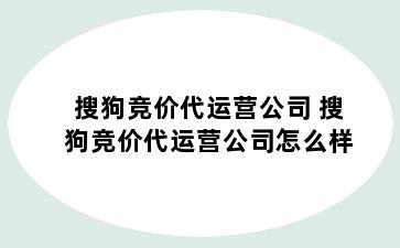 搜狗竞价代运营公司 搜狗竞价代运营公司怎么样